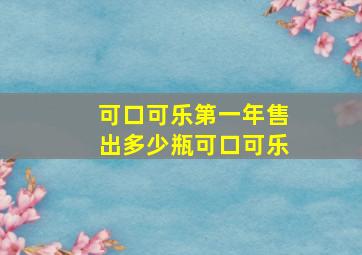 可口可乐第一年售出多少瓶可口可乐