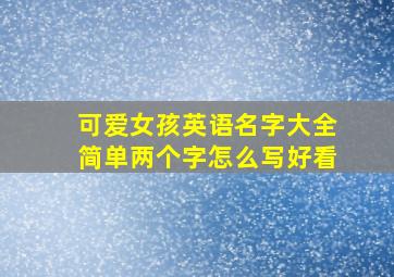 可爱女孩英语名字大全简单两个字怎么写好看