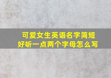 可爱女生英语名字简短好听一点两个字母怎么写