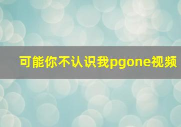 可能你不认识我pgone视频