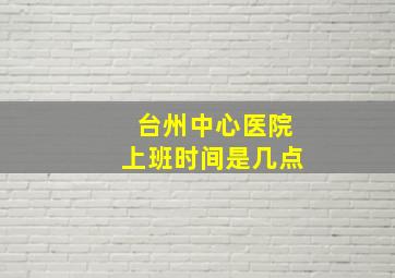 台州中心医院上班时间是几点