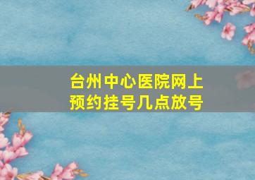 台州中心医院网上预约挂号几点放号