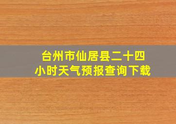 台州市仙居县二十四小时天气预报查询下载