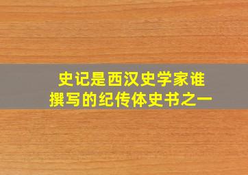 史记是西汉史学家谁撰写的纪传体史书之一