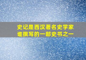 史记是西汉著名史学家谁撰写的一部史书之一