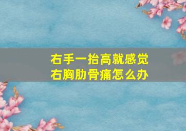 右手一抬高就感觉右胸肋骨痛怎么办