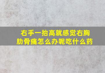 右手一抬高就感觉右胸肋骨痛怎么办呢吃什么药