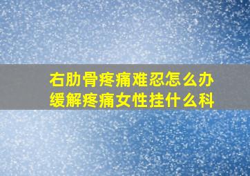 右肋骨疼痛难忍怎么办缓解疼痛女性挂什么科