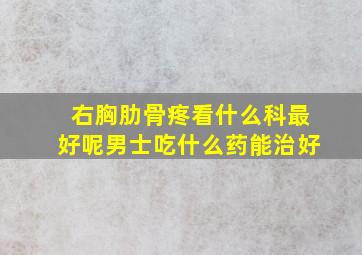 右胸肋骨疼看什么科最好呢男士吃什么药能治好