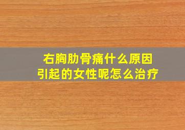 右胸肋骨痛什么原因引起的女性呢怎么治疗