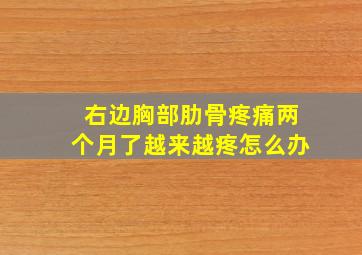 右边胸部肋骨疼痛两个月了越来越疼怎么办