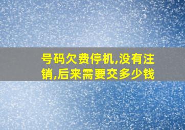 号码欠费停机,没有注销,后来需要交多少钱