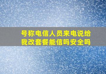 号称电信人员来电说给我改套餐能信吗安全吗