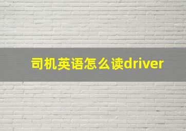 司机英语怎么读driver