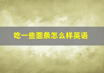 吃一些面条怎么样英语