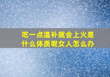 吃一点温补就会上火是什么体质呢女人怎么办