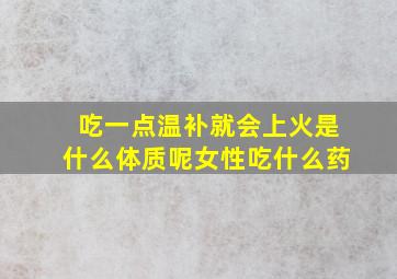 吃一点温补就会上火是什么体质呢女性吃什么药