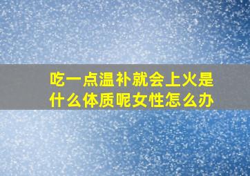 吃一点温补就会上火是什么体质呢女性怎么办