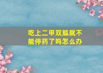 吃上二甲双胍就不能停药了吗怎么办