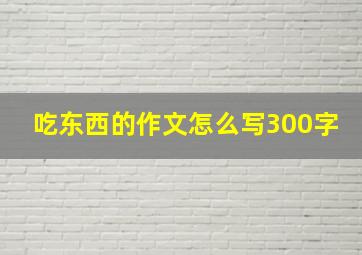 吃东西的作文怎么写300字