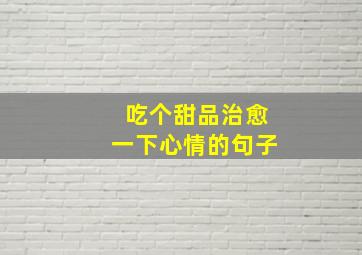 吃个甜品治愈一下心情的句子