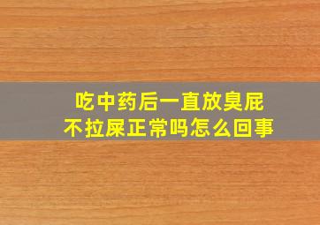 吃中药后一直放臭屁不拉屎正常吗怎么回事