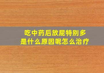 吃中药后放屁特别多是什么原因呢怎么治疗