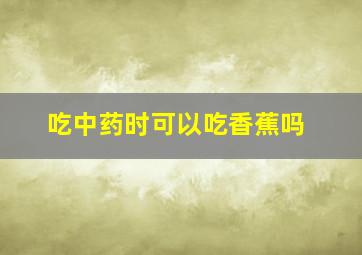 吃中药时可以吃香蕉吗