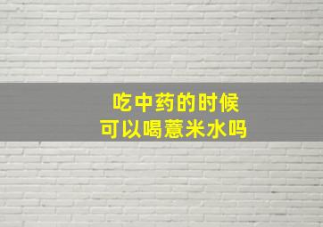 吃中药的时候可以喝薏米水吗