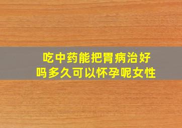 吃中药能把胃病治好吗多久可以怀孕呢女性