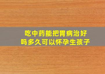 吃中药能把胃病治好吗多久可以怀孕生孩子