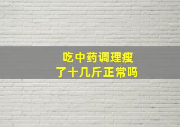 吃中药调理瘦了十几斤正常吗