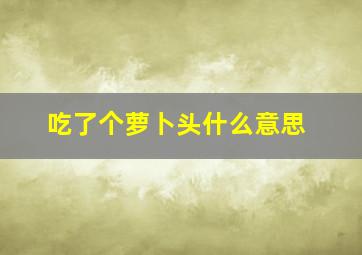 吃了个萝卜头什么意思