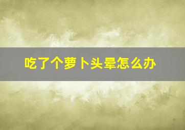 吃了个萝卜头晕怎么办