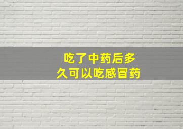 吃了中药后多久可以吃感冒药