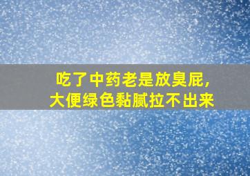 吃了中药老是放臭屁,大便绿色黏腻拉不出来