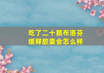 吃了二十颗布洛芬缓释胶囊会怎么样