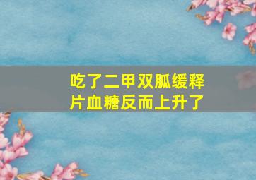 吃了二甲双胍缓释片血糖反而上升了