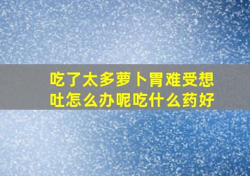 吃了太多萝卜胃难受想吐怎么办呢吃什么药好