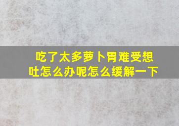 吃了太多萝卜胃难受想吐怎么办呢怎么缓解一下