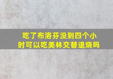 吃了布洛芬没到四个小时可以吃美林交替退烧吗