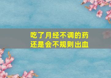 吃了月经不调的药还是会不规则出血