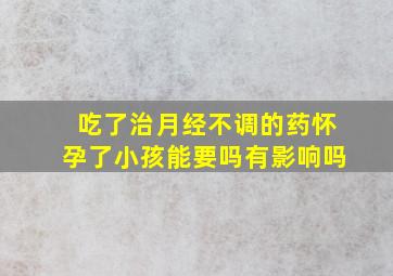 吃了治月经不调的药怀孕了小孩能要吗有影响吗