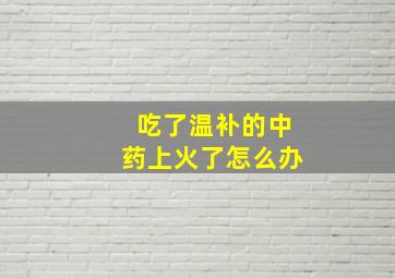 吃了温补的中药上火了怎么办