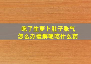 吃了生萝卜肚子胀气怎么办缓解呢吃什么药