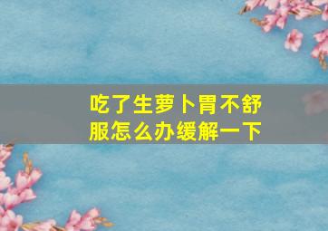 吃了生萝卜胃不舒服怎么办缓解一下