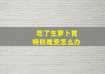 吃了生萝卜胃特别难受怎么办