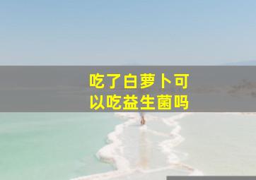 吃了白萝卜可以吃益生菌吗