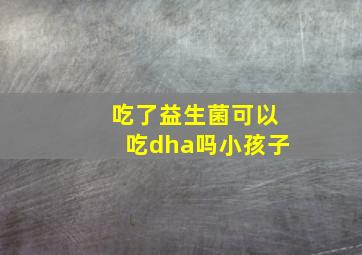 吃了益生菌可以吃dha吗小孩子