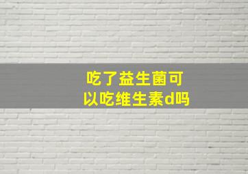 吃了益生菌可以吃维生素d吗